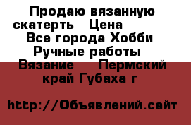 Продаю вязанную скатерть › Цена ­ 3 000 - Все города Хобби. Ручные работы » Вязание   . Пермский край,Губаха г.